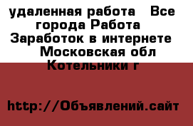 удаленная работа - Все города Работа » Заработок в интернете   . Московская обл.,Котельники г.